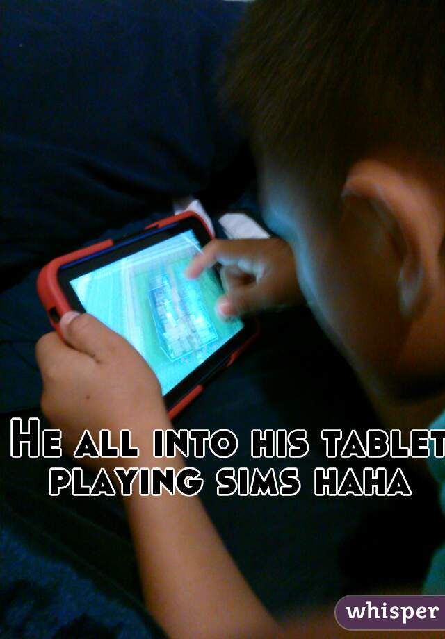 He all into his tablet playing sims haha 