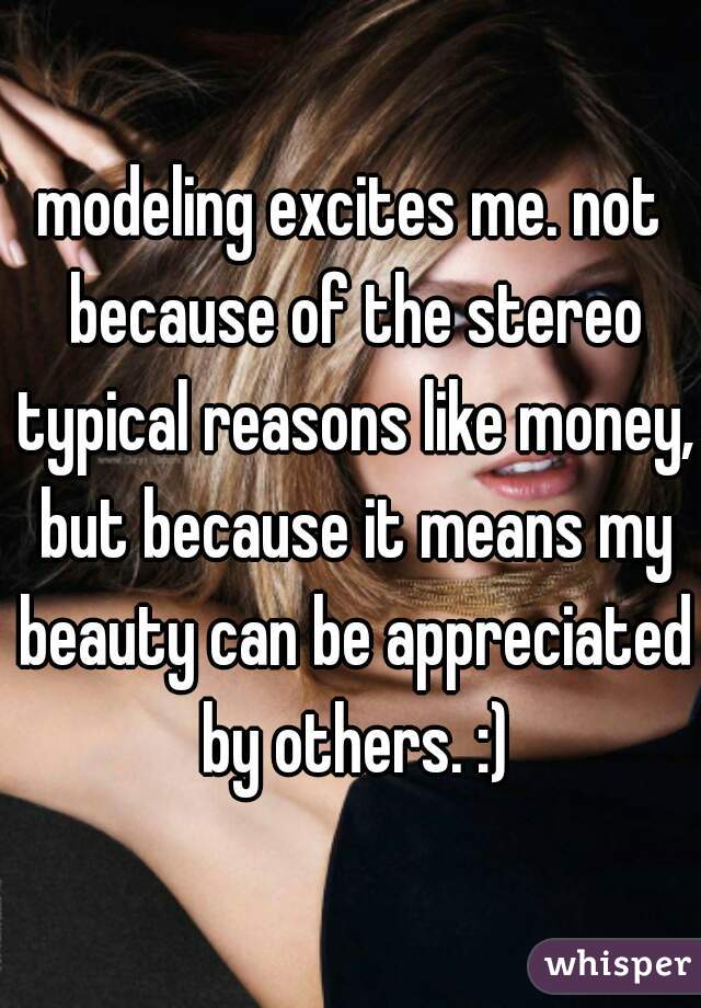 modeling excites me. not because of the stereo typical reasons like money, but because it means my beauty can be appreciated by others. :)