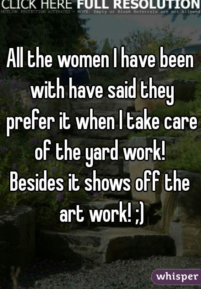 All the women I have been with have said they prefer it when I take care of the yard work! 

Besides it shows off the art work! ;)
