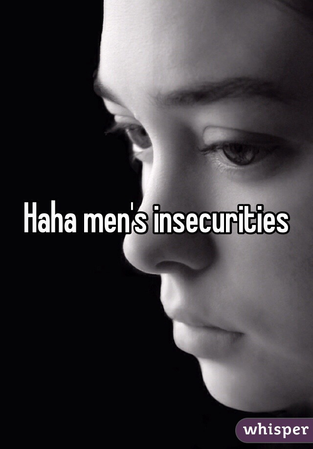 Haha men's insecurities 