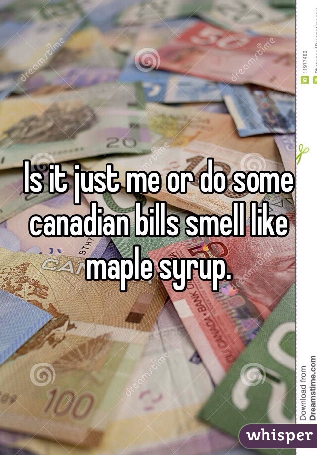 Is it just me or do some canadian bills smell like maple syrup.