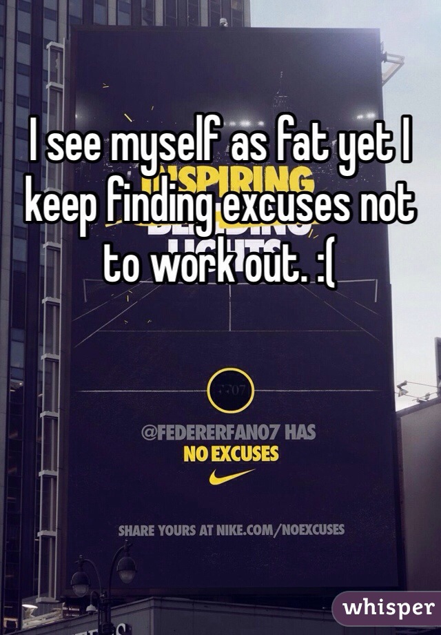 I see myself as fat yet I keep finding excuses not to work out. :(