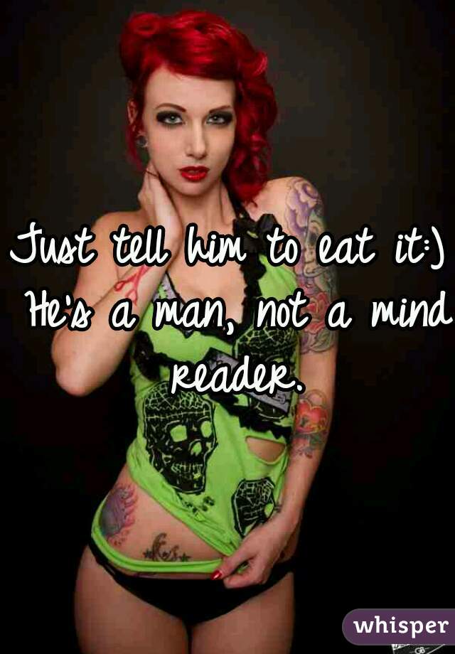 Just tell him to eat it:) He's a man, not a mind reader.