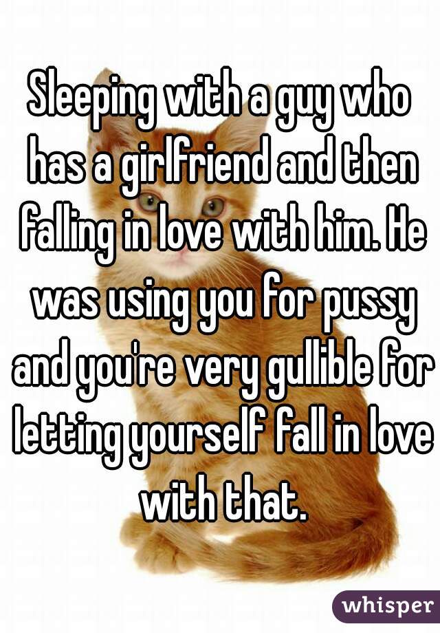 Sleeping with a guy who has a girlfriend and then falling in love with him. He was using you for pussy and you're very gullible for letting yourself fall in love with that.