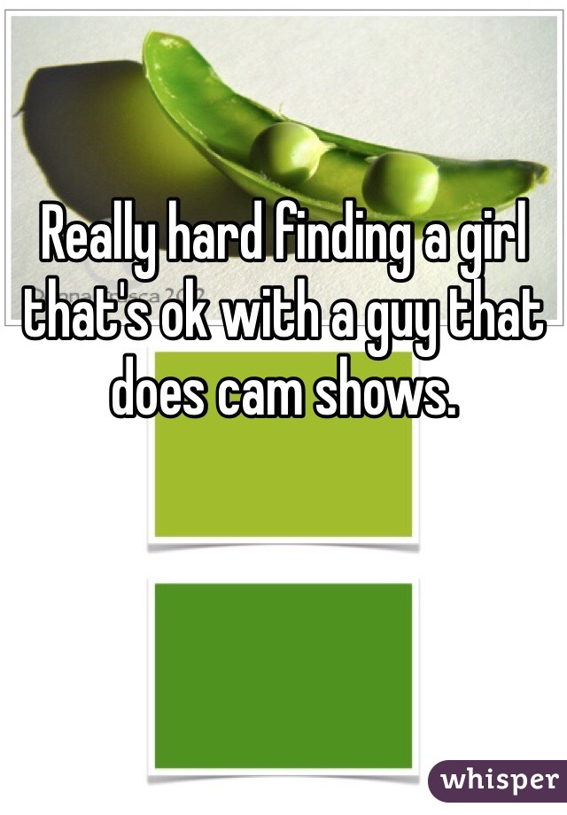 Really hard finding a girl that's ok with a guy that does cam shows. 