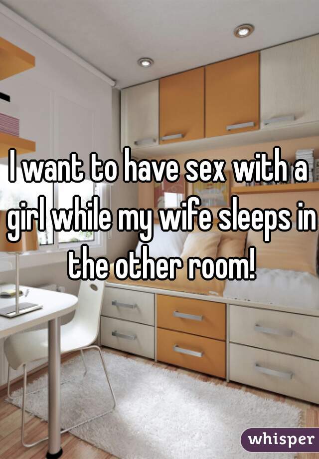 I want to have sex with a girl while my wife sleeps in the other room!