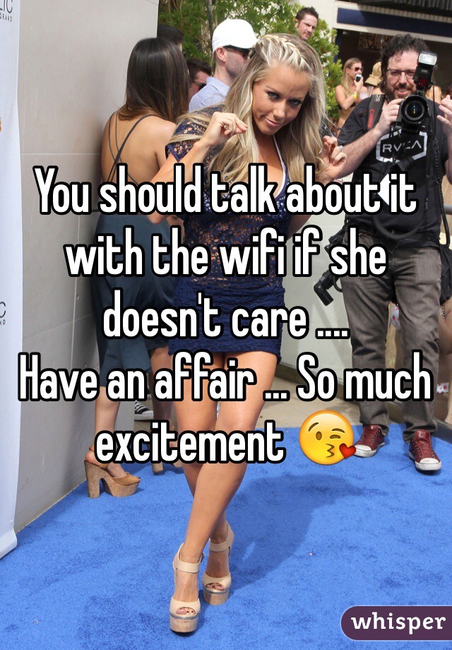 You should talk about it with the wifi if she doesn't care ....
Have an affair ... So much excitement 😘