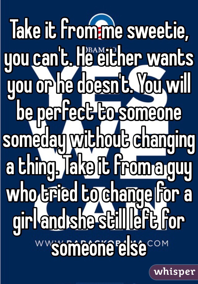 Take it from me sweetie, you can't. He either wants you or he doesn't. You will be perfect to someone someday without changing a thing. Take it from a guy who tried to change for a girl and she still left for someone else