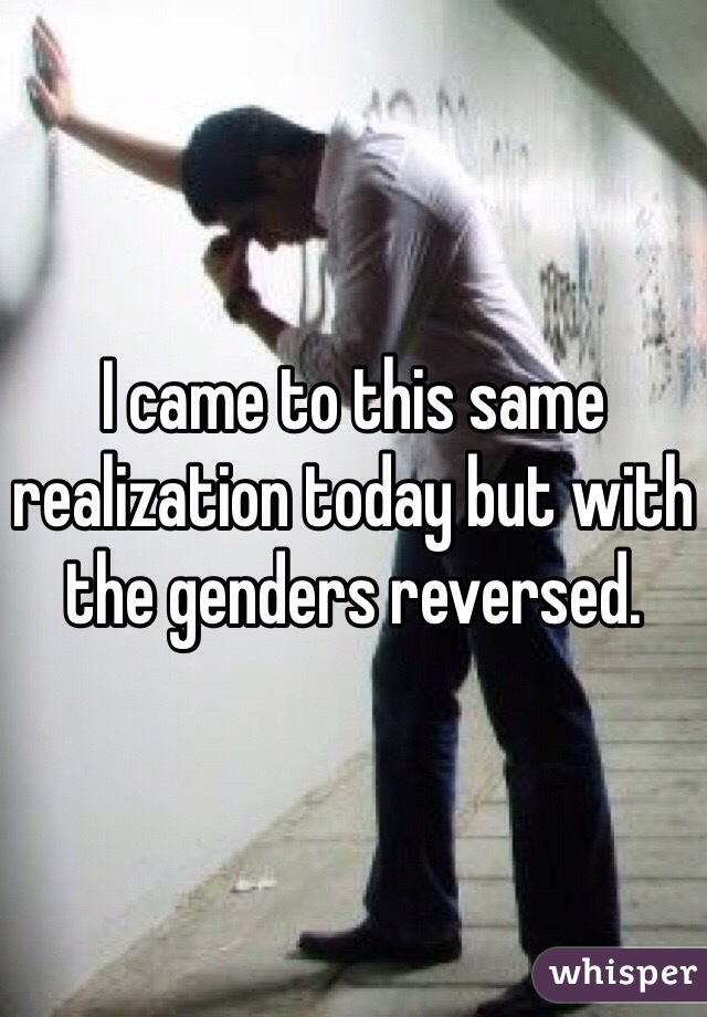 I came to this same realization today but with the genders reversed. 