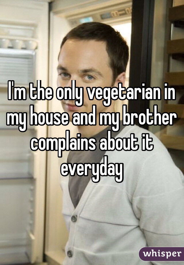 I'm the only vegetarian in my house and my brother complains about it everyday
