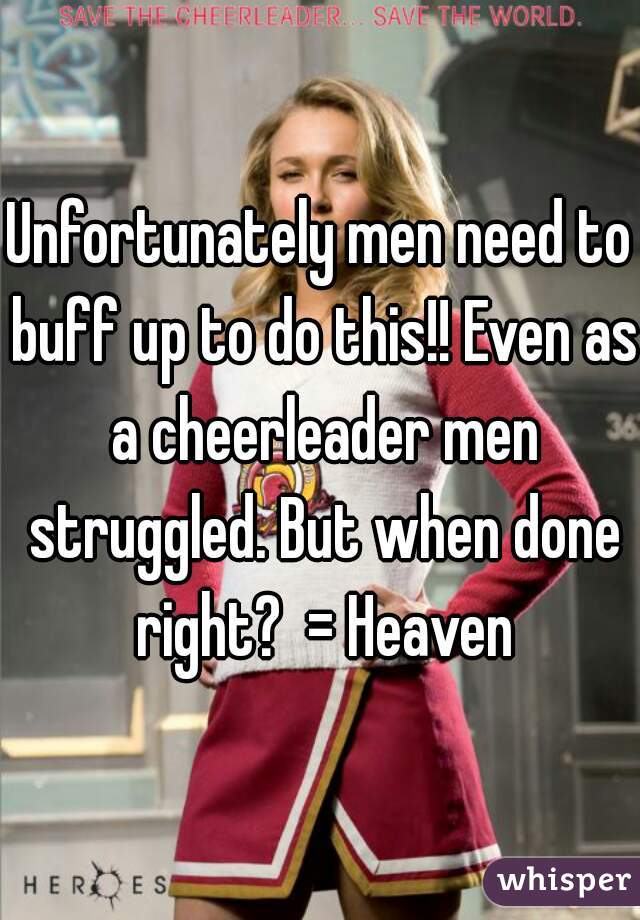 Unfortunately men need to buff up to do this!! Even as a cheerleader men struggled. But when done right?  = Heaven