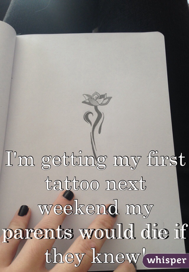 I'm getting my first tattoo next weekend my parents would die if they knew!