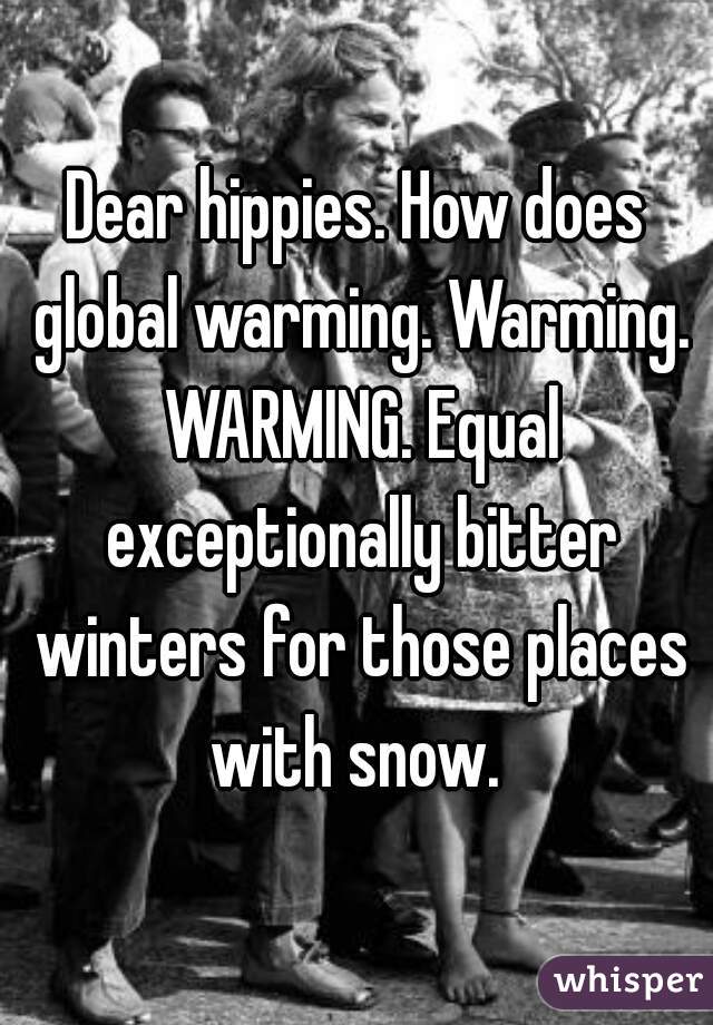 Dear hippies. How does global warming. Warming. WARMING. Equal exceptionally bitter winters for those places with snow. 