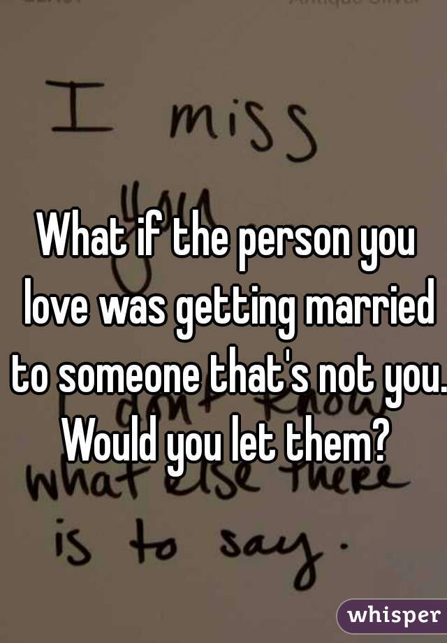 What if the person you love was getting married to someone that's not you. Would you let them? 