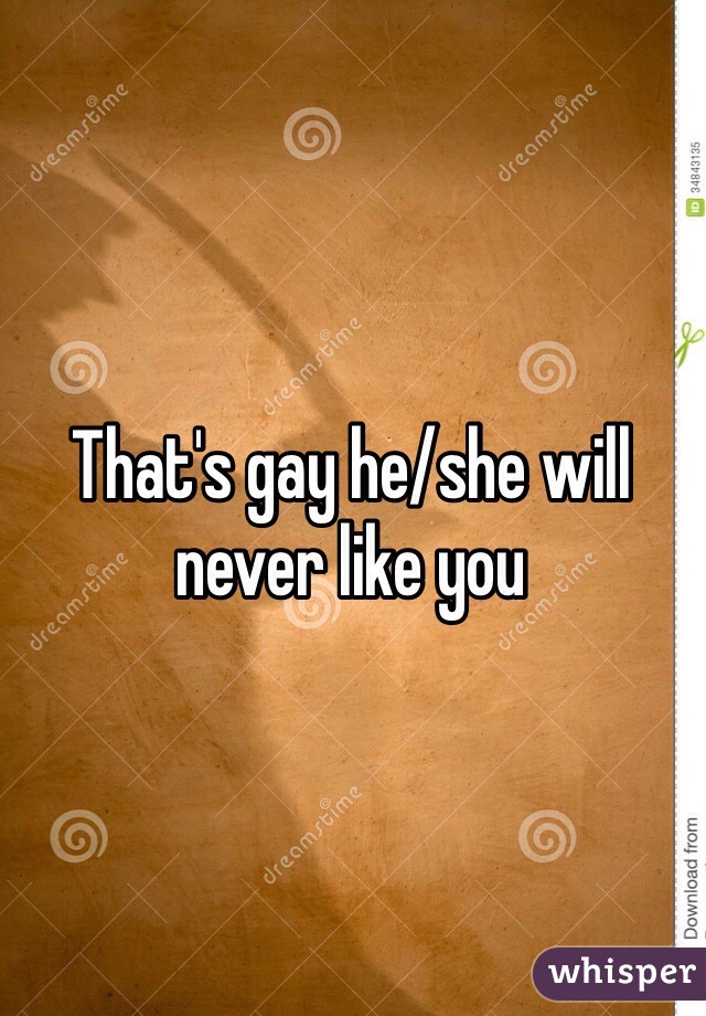 That's gay he/she will never like you