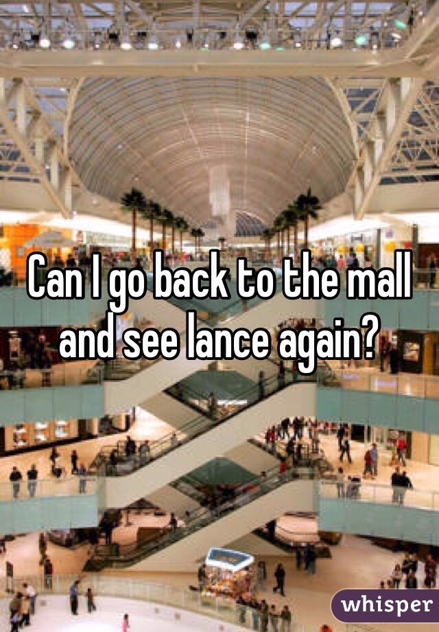 Can I go back to the mall and see lance again?