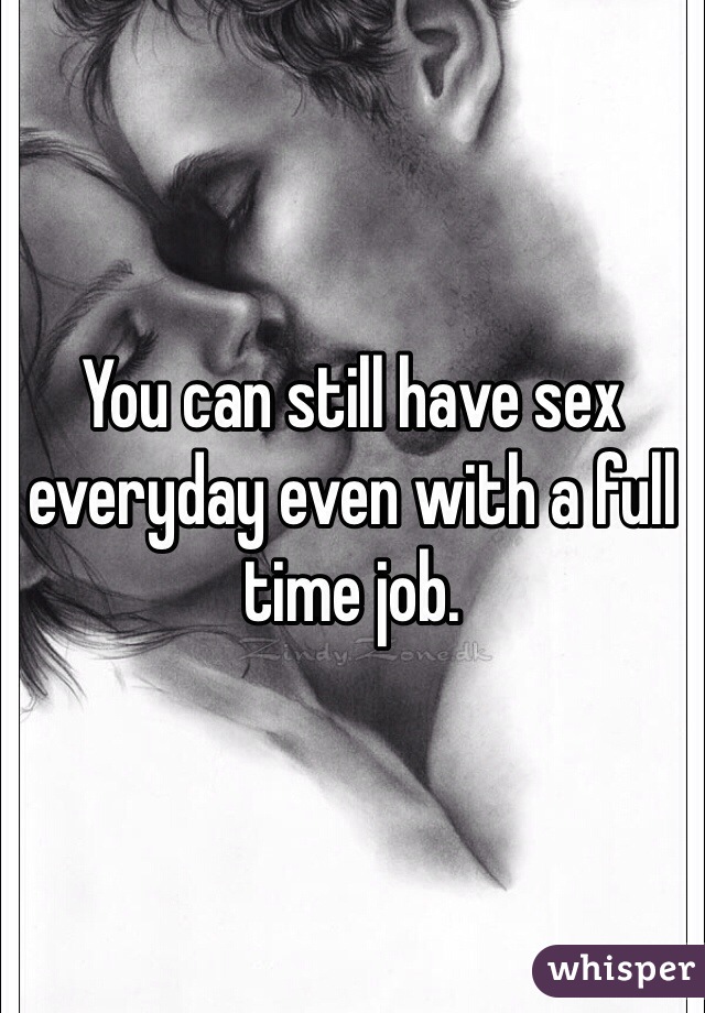 You can still have sex everyday even with a full time job. 