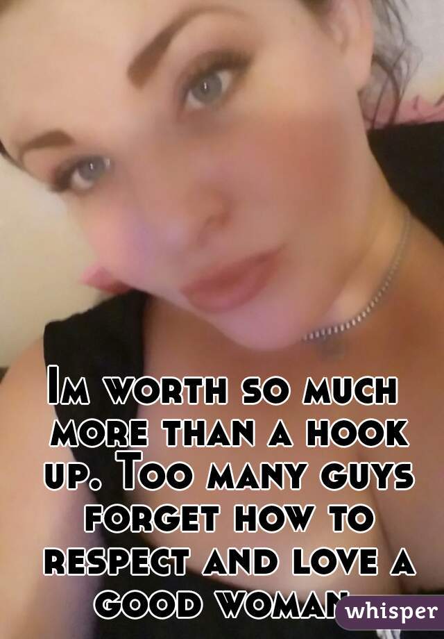 Im worth so much more than a hook up. Too many guys forget how to respect and love a good woman.