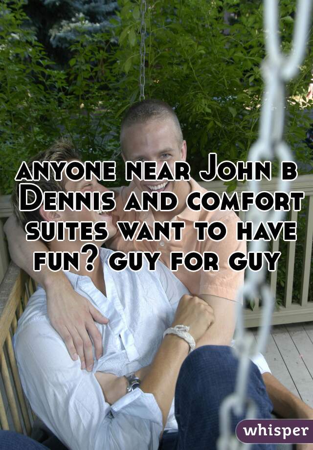 anyone near John b Dennis and comfort suites want to have fun? guy for guy 