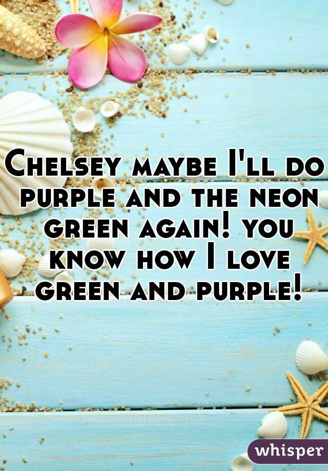 Chelsey maybe I'll do purple and the neon green again! you know how I love green and purple!