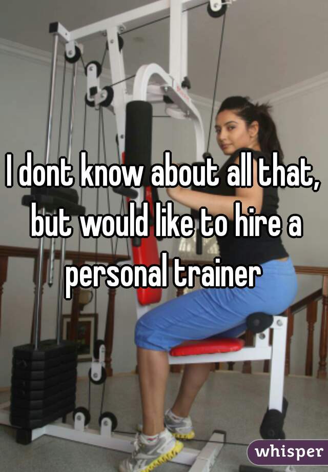 I dont know about all that, but would like to hire a personal trainer 