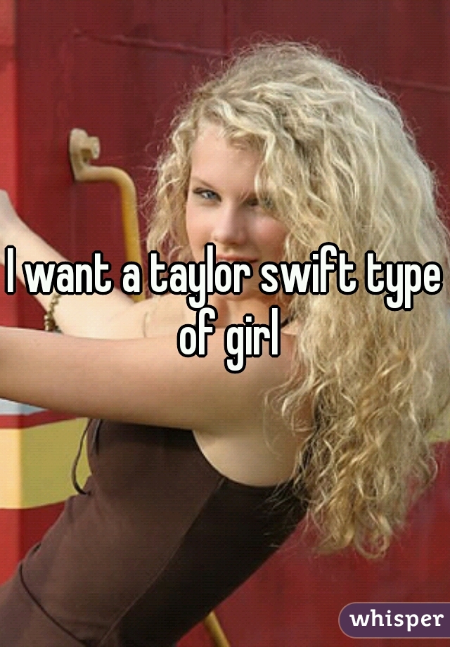 I want a taylor swift type of girl