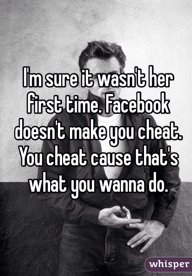 I'm sure it wasn't her first time. Facebook doesn't make you cheat.  You cheat cause that's what you wanna do.