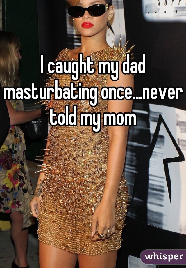 I caught my dad masturbating once...never told my mom