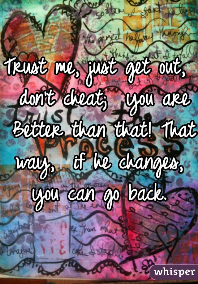 Trust me, just get out,  don't cheat;  you are Better than that! That way,  if he changes,  you can go back. 