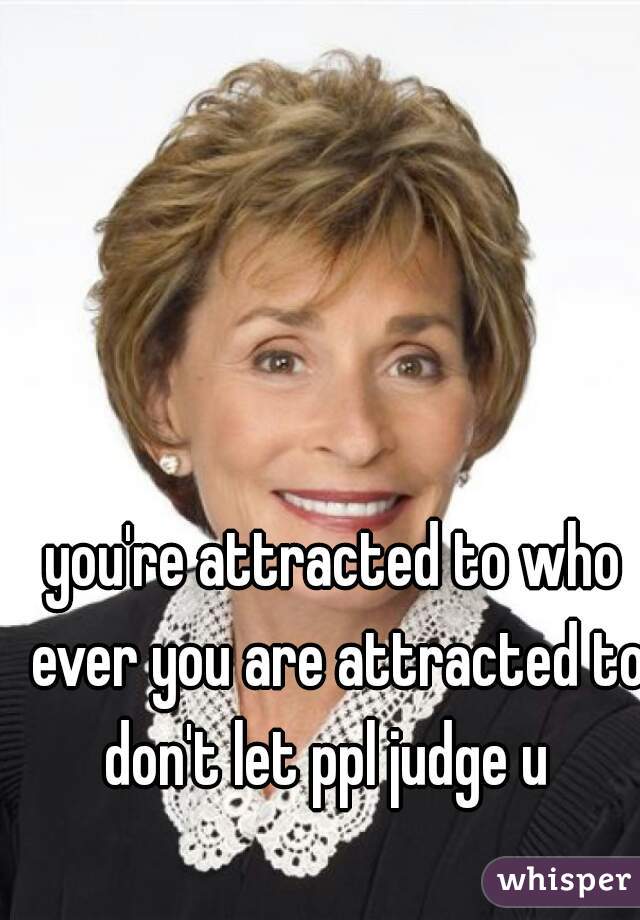 you're attracted to who ever you are attracted to don't let ppl judge u  
