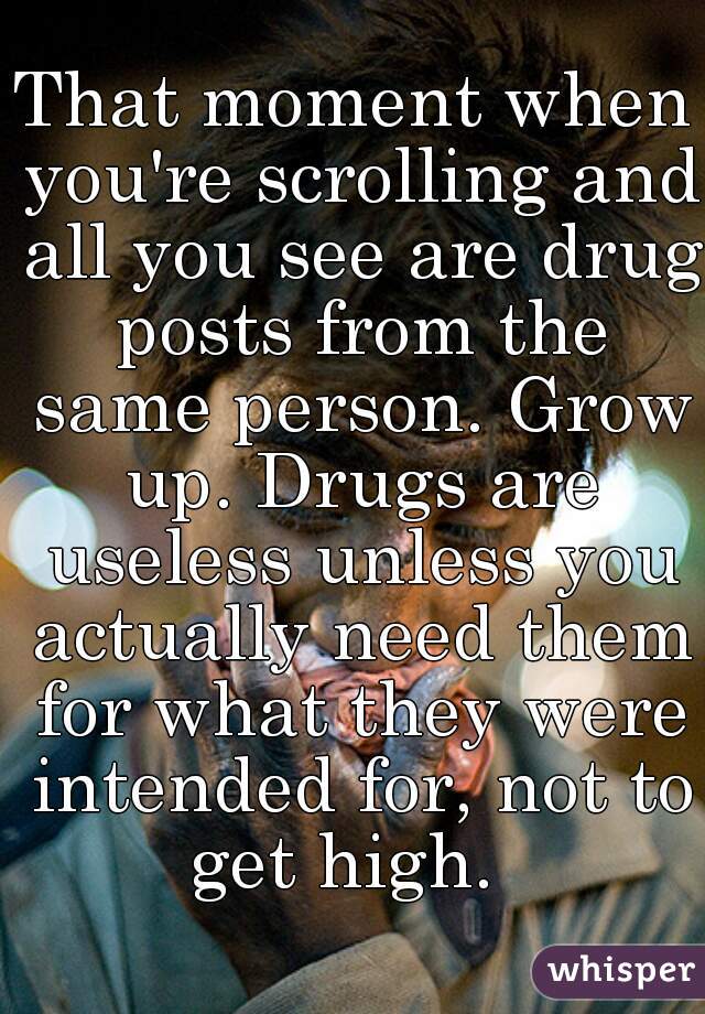 That moment when you're scrolling and all you see are drug posts from the same person. Grow up. Drugs are useless unless you actually need them for what they were intended for, not to get high.  