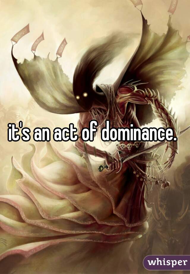 it's an act of dominance. 