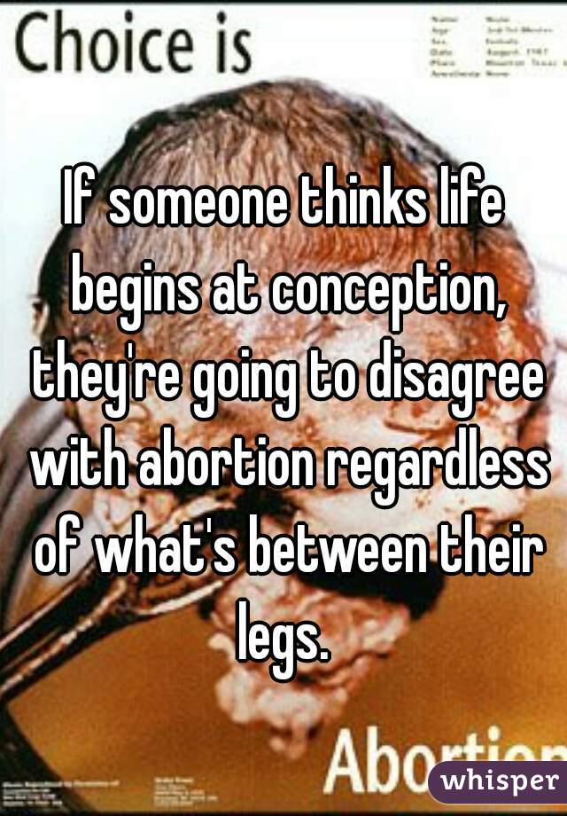 If someone thinks life begins at conception, they're going to disagree with abortion regardless of what's between their legs. 