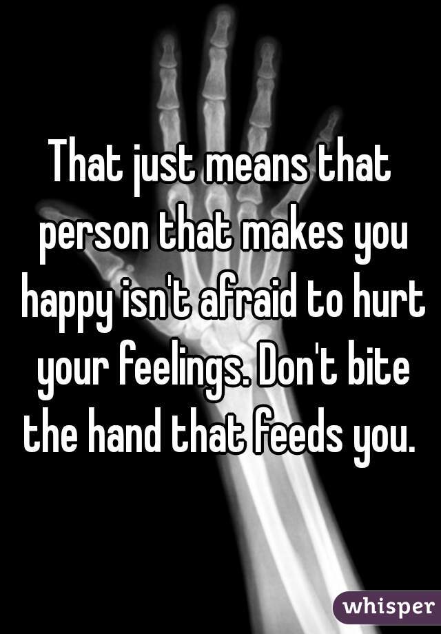 That just means that person that makes you happy isn't afraid to hurt your feelings. Don't bite the hand that feeds you. 