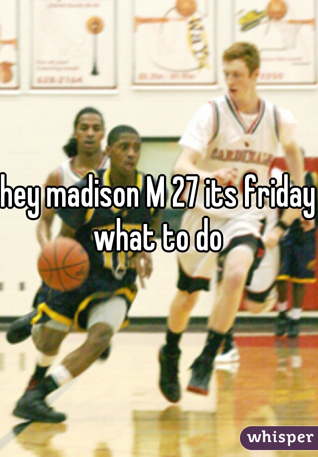 hey madison M 27 its friday what to do 