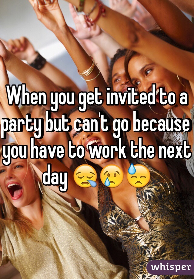 When you get invited to a party but can't go because you have to work the next day 😪😢😓