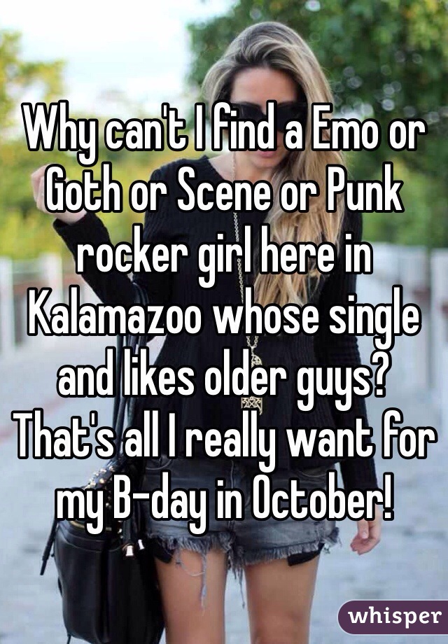 Why can't I find a Emo or Goth or Scene or Punk rocker girl here in Kalamazoo whose single and likes older guys? That's all I really want for my B-day in October!