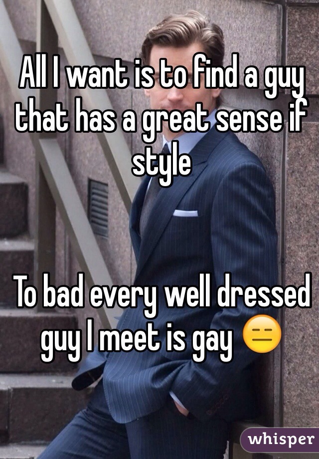 All I want is to find a guy that has a great sense if style


To bad every well dressed guy I meet is gay 😑