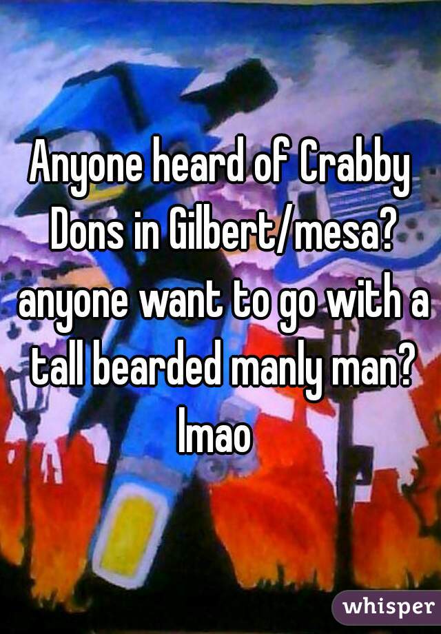Anyone heard of Crabby Dons in Gilbert/mesa? anyone want to go with a tall bearded manly man? lmao  