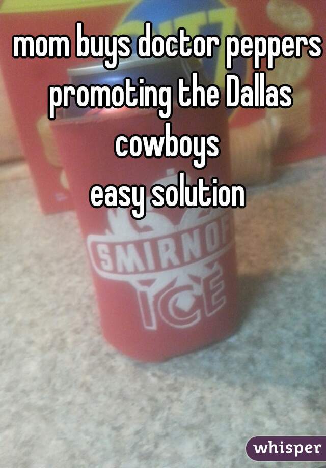 mom buys doctor peppers promoting the Dallas cowboys 
easy solution