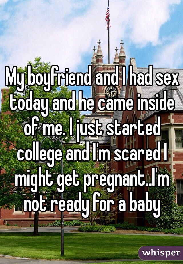 My boyfriend and I had sex today and he came inside of me. I just started college and I'm scared I might get pregnant..I'm not ready for a baby