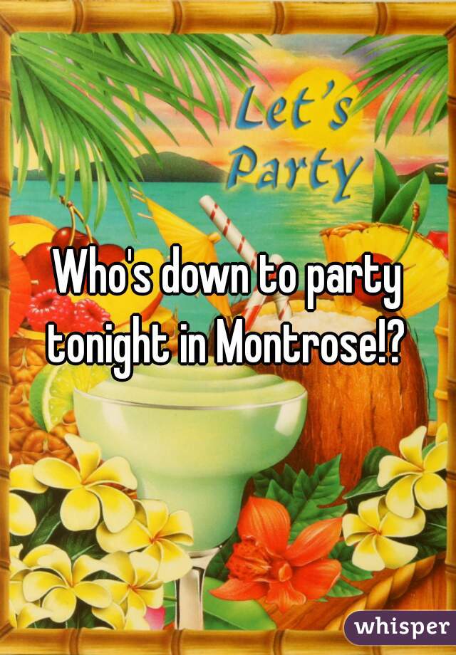 Who's down to party tonight in Montrose!? 