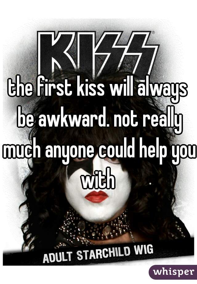 the first kiss will always be awkward. not really much anyone could help you with 