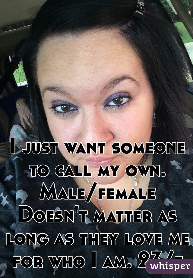 I just want someone to call my own. Male/female
Doesn't matter as long as they love me for who I am. 23/f