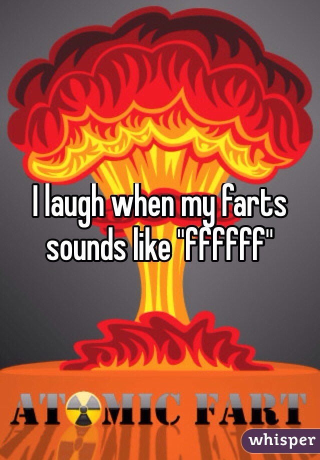 I laugh when my farts sounds like "ffffff"
