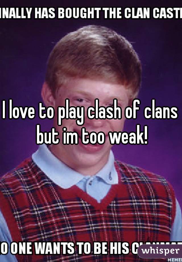 I love to play clash of clans but im too weak!