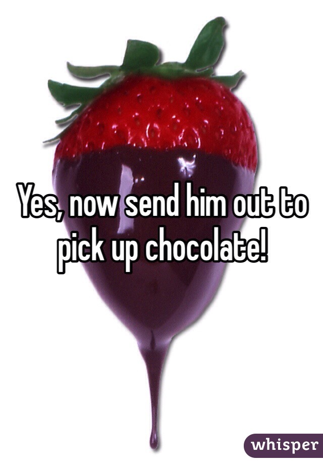 Yes, now send him out to pick up chocolate! 
