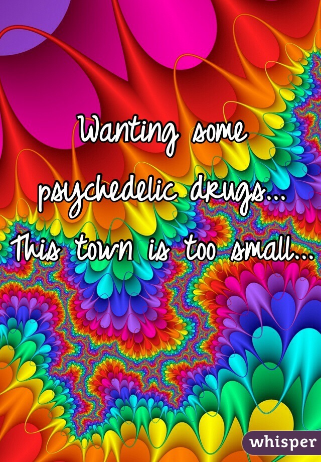 Wanting some psychedelic drugs... This town is too small...