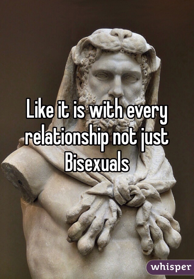 Like it is with every relationship not just Bisexuals

