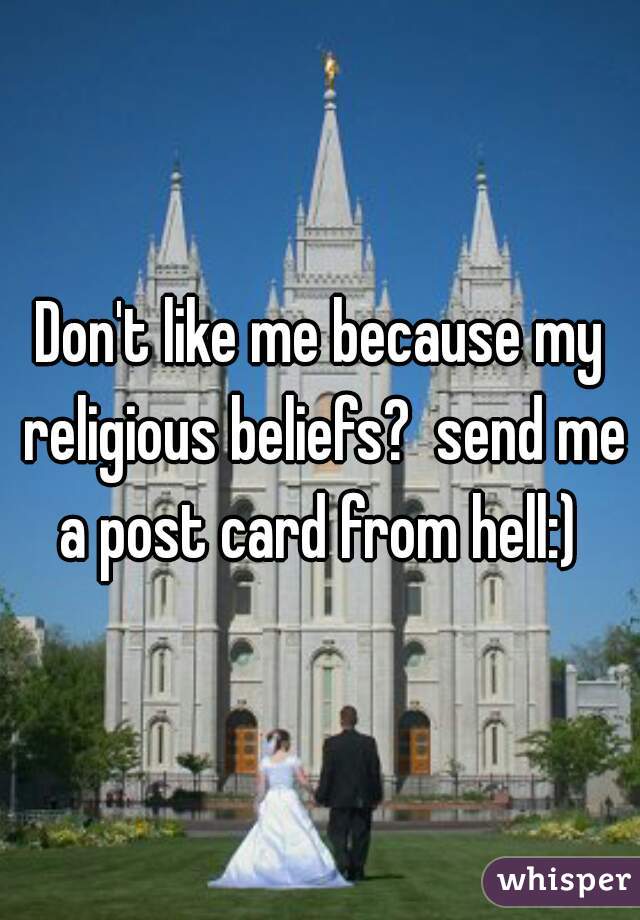 Don't like me because my religious beliefs?  send me a post card from hell:) 